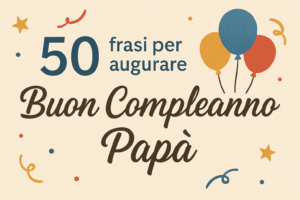 50 Frasi di Buon Compleanno per il Papà Dediche Speciali per un Giorno Unico