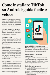 Come installare TikTok su Android: guida passo per passo TikTok è oggi una delle app più scaricate e utilizzate per la creazione e condivisione di brevi video divertenti, musicali o creativi. Se hai uno smartphone Android e vuoi iniziare a usarla, segui questi semplici passaggi per installarla correttamente. 1. Apri il Google Play Store Sul tuo dispositivo Android, cerca e apri l’app “Google Play Store”. È l’icona con il triangolo colorato, solitamente visibile nella schermata principale o nel menu delle app. 2. Cerca “TikTok” All’interno del Play Store, tocca la barra di ricerca in alto e digita “TikTok”. Assicurati di selezionare l’app ufficiale, sviluppata da TikTok Pte. Ltd., riconoscibile dal logo bianco e nero con una nota musicale. 3. Tocca “Installa” Una volta trovata l’app corretta, tocca il pulsante “Installa”. Il download inizierà automaticamente. Attendi qualche istante affinché l’installazione venga completata. 4. Apri TikTok e crea un account Dopo l’installazione, tocca l’icona di TikTok per aprire l’app. Ti verrà chiesto di registrarti: puoi farlo tramite e-mail, numero di telefono o account social (come Google o Facebook). 5. Personalizza il profilo e inizia a esplorare Dopo aver creato l’account, aggiungi una foto profilo, un nome utente e inizia a guardare video. Puoi anche cominciare a creare i tuoi contenuti subito!