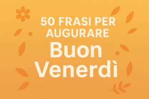 50 Frasi per Augurare un Felice Venerdì Messaggi, Citazioni e Pensieri Positivi